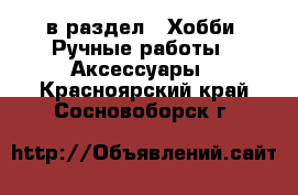  в раздел : Хобби. Ручные работы » Аксессуары . Красноярский край,Сосновоборск г.